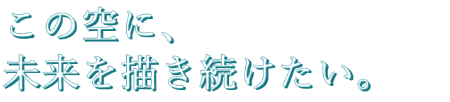 この空に、未来を描き続けたい。